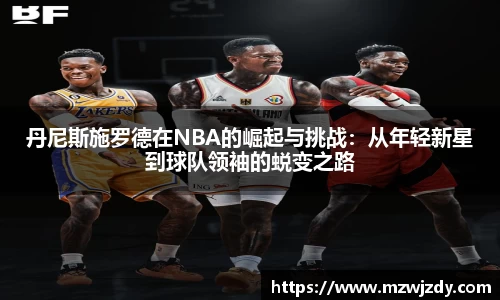 丹尼斯施罗德在NBA的崛起与挑战：从年轻新星到球队领袖的蜕变之路