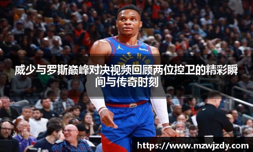 威少与罗斯巅峰对决视频回顾两位控卫的精彩瞬间与传奇时刻