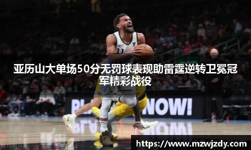 亚历山大单场50分无罚球表现助雷霆逆转卫冕冠军精彩战役