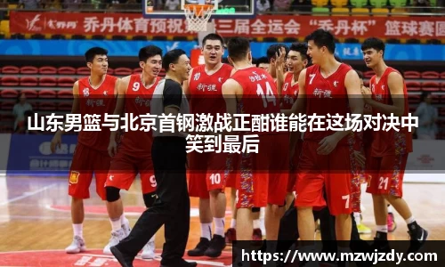 山东男篮与北京首钢激战正酣谁能在这场对决中笑到最后